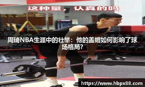 周琦NBA生涯中的壮举：他的盖帽如何影响了球场格局？